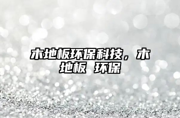 木地板環(huán)保科技，木地板 環(huán)保