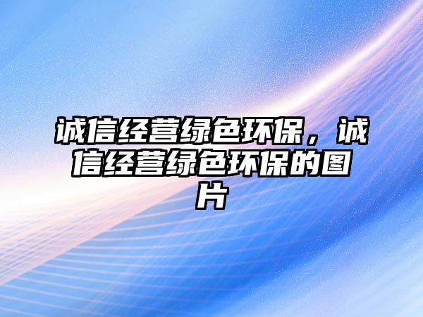 誠信經(jīng)營綠色環(huán)保，誠信經(jīng)營綠色環(huán)保的圖片