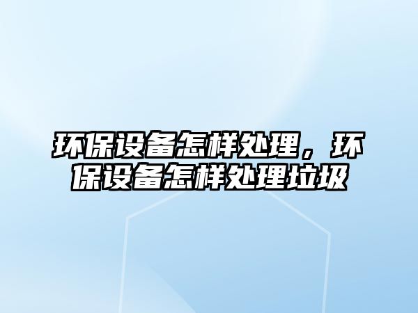 環(huán)保設(shè)備怎樣處理，環(huán)保設(shè)備怎樣處理垃圾
