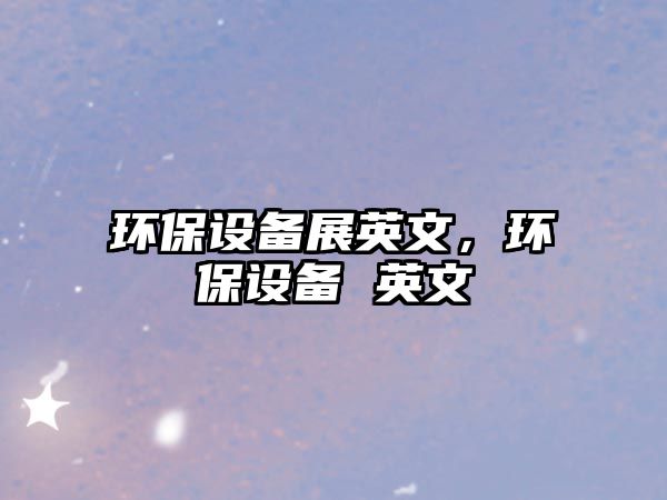 環(huán)保設備展英文，環(huán)保設備 英文