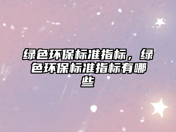 綠色環(huán)保標(biāo)準(zhǔn)指標(biāo)，綠色環(huán)保標(biāo)準(zhǔn)指標(biāo)有哪些