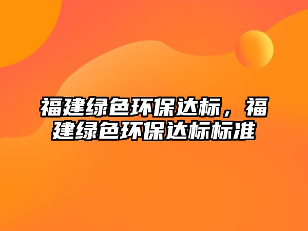福建綠色環(huán)保達標，福建綠色環(huán)保達標標準