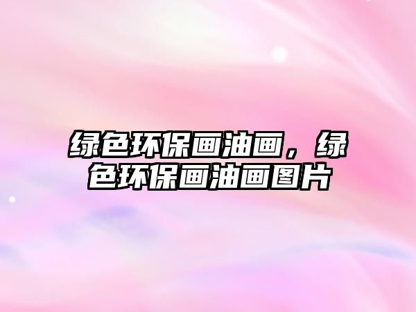 綠色環(huán)保畫油畫，綠色環(huán)保畫油畫圖片