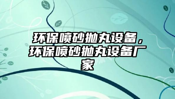 環(huán)保噴砂拋丸設(shè)備，環(huán)保噴砂拋丸設(shè)備廠家