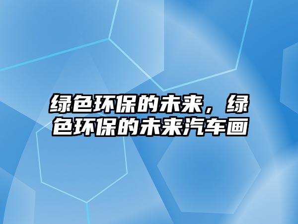 綠色環(huán)保的未來(lái)，綠色環(huán)保的未來(lái)汽車畫