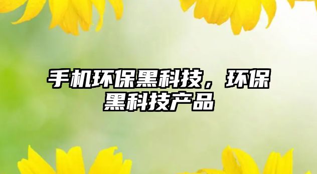 手機環(huán)保黑科技，環(huán)保黑科技產品