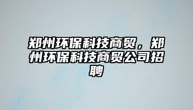鄭州環(huán)?？萍忌藤Q(mào)，鄭州環(huán)?？萍忌藤Q(mào)公司招聘