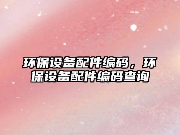 環(huán)保設(shè)備配件編碼，環(huán)保設(shè)備配件編碼查詢