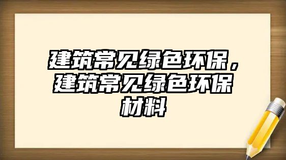 建筑常見綠色環(huán)保，建筑常見綠色環(huán)保材料