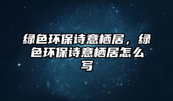 綠色環(huán)保詩意棲居，綠色環(huán)保詩意棲居怎么寫