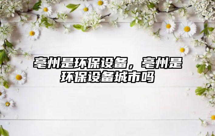 亳州是環(huán)保設(shè)備，亳州是環(huán)保設(shè)備城市嗎