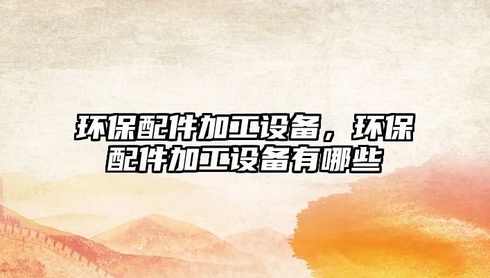 環(huán)保配件加工設備，環(huán)保配件加工設備有哪些