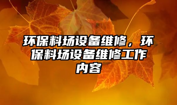 環(huán)保料場(chǎng)設(shè)備維修，環(huán)保料場(chǎng)設(shè)備維修工作內(nèi)容