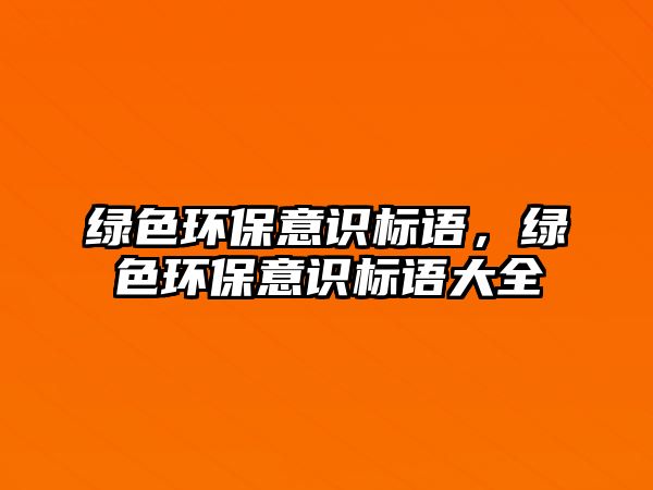 綠色環(huán)保意識(shí)標(biāo)語，綠色環(huán)保意識(shí)標(biāo)語大全