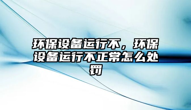 環(huán)保設(shè)備運(yùn)行不，環(huán)保設(shè)備運(yùn)行不正常怎么處罰