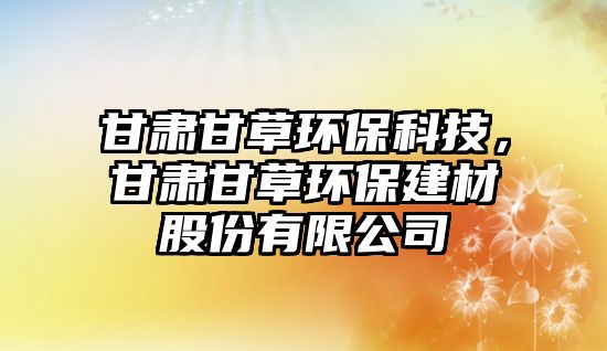 甘肅甘草環(huán)?？萍?，甘肅甘草環(huán)保建材股份有限公司