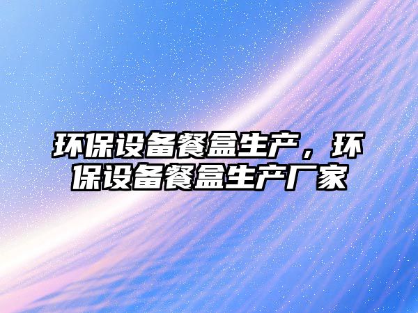 環(huán)保設(shè)備餐盒生產(chǎn)，環(huán)保設(shè)備餐盒生產(chǎn)廠家