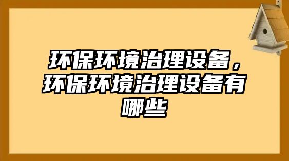 環(huán)保環(huán)境治理設(shè)備，環(huán)保環(huán)境治理設(shè)備有哪些
