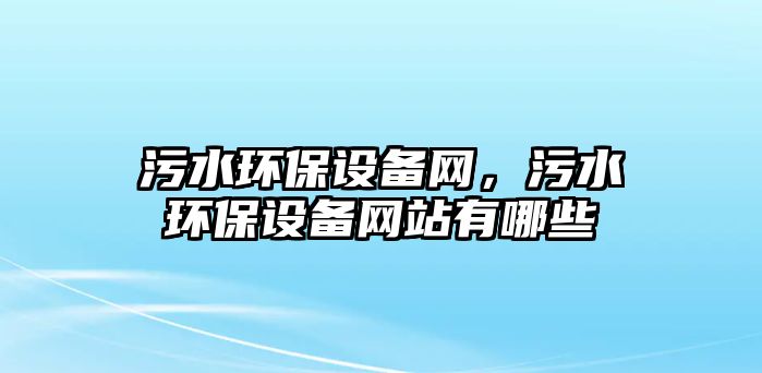 污水環(huán)保設(shè)備網(wǎng)，污水環(huán)保設(shè)備網(wǎng)站有哪些