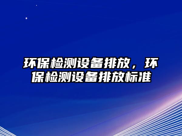 環(huán)保檢測(cè)設(shè)備排放，環(huán)保檢測(cè)設(shè)備排放標(biāo)準(zhǔn)