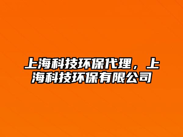 上海科技環(huán)保代理，上?？萍辑h(huán)保有限公司