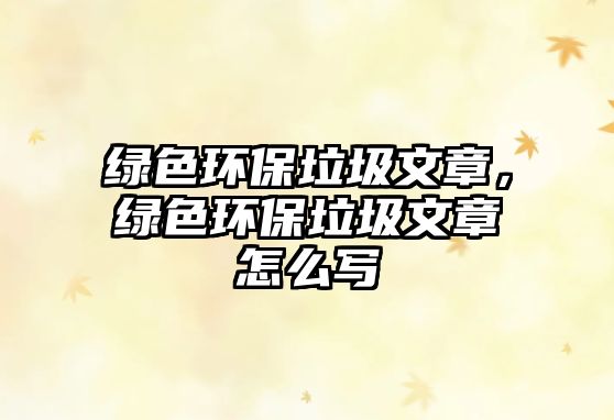 綠色環(huán)保垃圾文章，綠色環(huán)保垃圾文章怎么寫