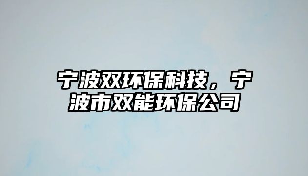 寧波雙環(huán)?？萍迹瑢幉ㄊ须p能環(huán)保公司
