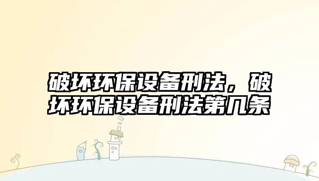 破壞環(huán)保設(shè)備刑法，破壞環(huán)保設(shè)備刑法第幾條