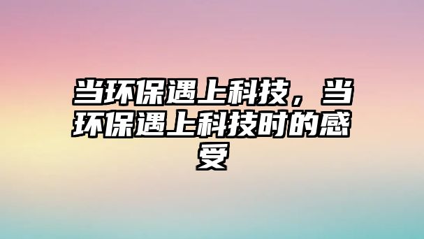當(dāng)環(huán)保遇上科技，當(dāng)環(huán)保遇上科技時(shí)的感受
