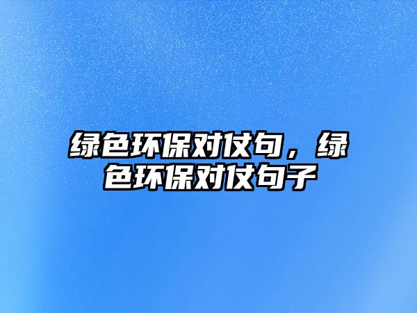 綠色環(huán)保對(duì)仗句，綠色環(huán)保對(duì)仗句子