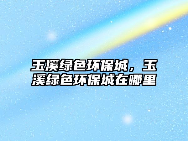 玉溪綠色環(huán)保城，玉溪綠色環(huán)保城在哪里