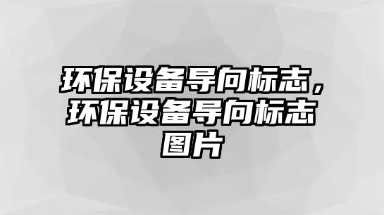 環(huán)保設(shè)備導(dǎo)向標(biāo)志，環(huán)保設(shè)備導(dǎo)向標(biāo)志圖片