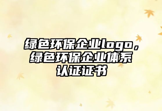 綠色環(huán)保企業(yè)logo，綠色環(huán)保企業(yè)體系認(rèn)證證書