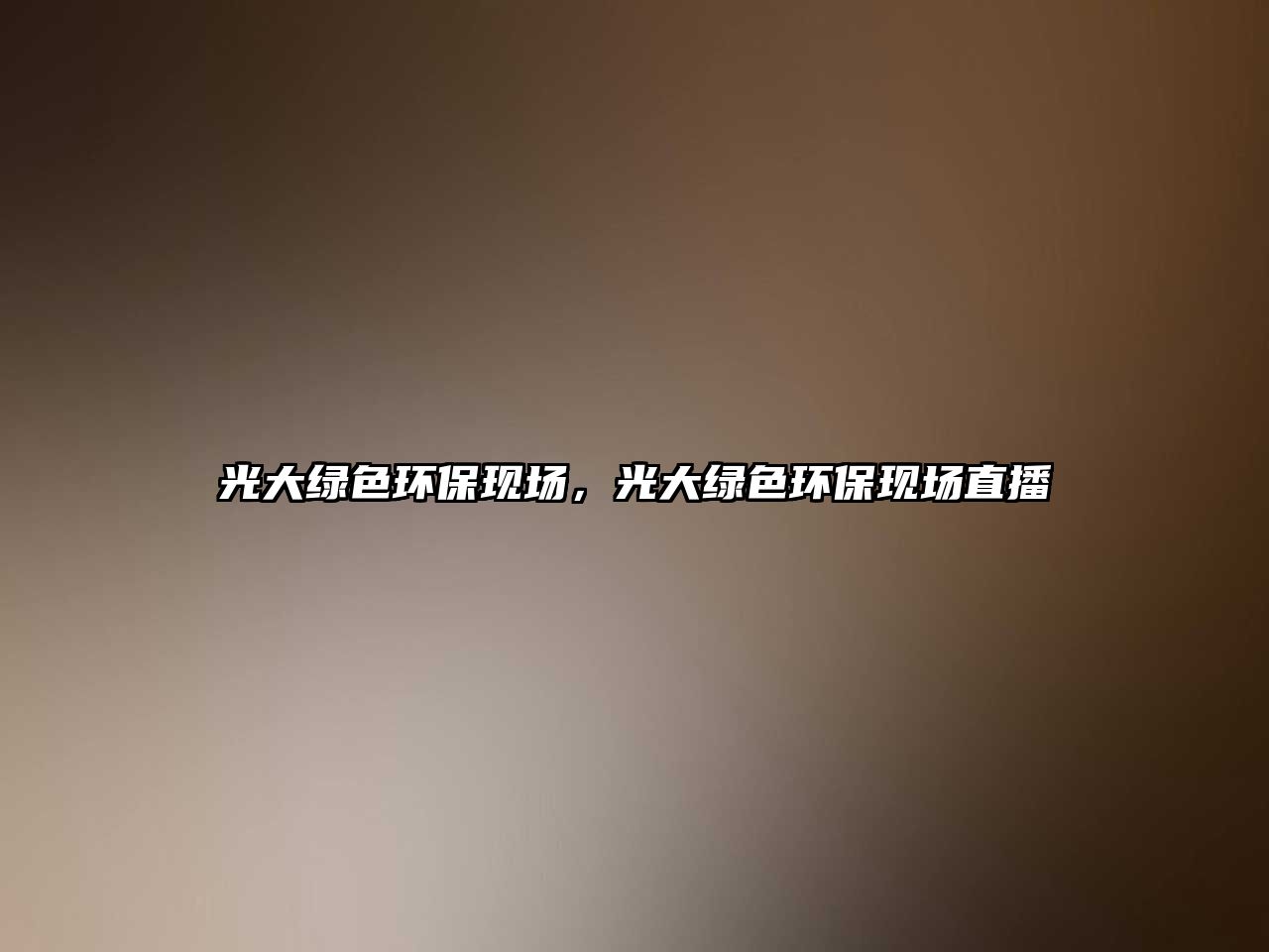 光大綠色環(huán)保現(xiàn)場，光大綠色環(huán)?，F(xiàn)場直播
