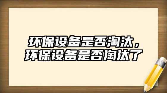 環(huán)保設(shè)備是否淘汰，環(huán)保設(shè)備是否淘汰了
