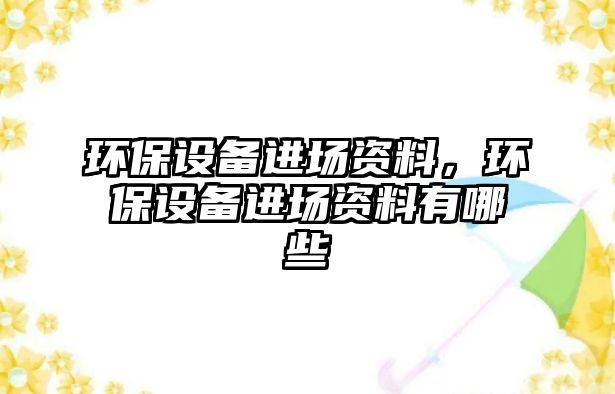 環(huán)保設(shè)備進(jìn)場資料，環(huán)保設(shè)備進(jìn)場資料有哪些