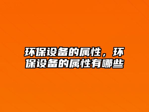 環(huán)保設(shè)備的屬性，環(huán)保設(shè)備的屬性有哪些