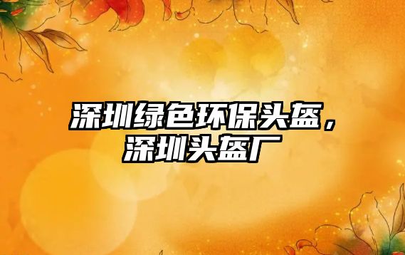 深圳綠色環(huán)保頭盔，深圳頭盔廠