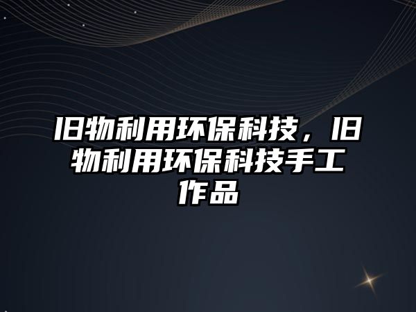 舊物利用環(huán)保科技，舊物利用環(huán)?？萍际止ぷ髌? class=