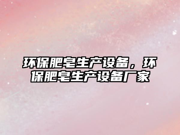 環(huán)保肥皂生產(chǎn)設(shè)備，環(huán)保肥皂生產(chǎn)設(shè)備廠家