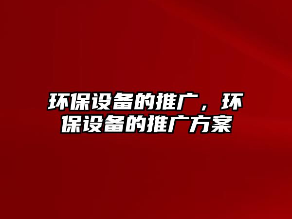 環(huán)保設(shè)備的推廣，環(huán)保設(shè)備的推廣方案