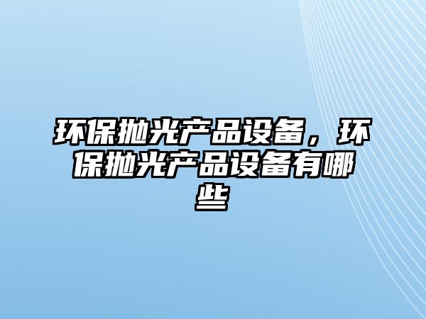 環(huán)保拋光產(chǎn)品設(shè)備，環(huán)保拋光產(chǎn)品設(shè)備有哪些