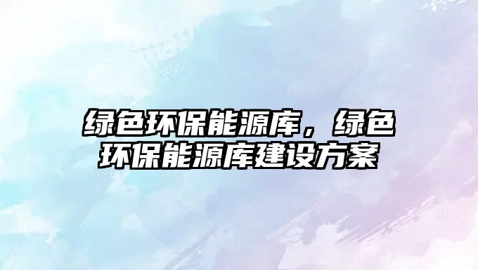 綠色環(huán)保能源庫，綠色環(huán)保能源庫建設(shè)方案