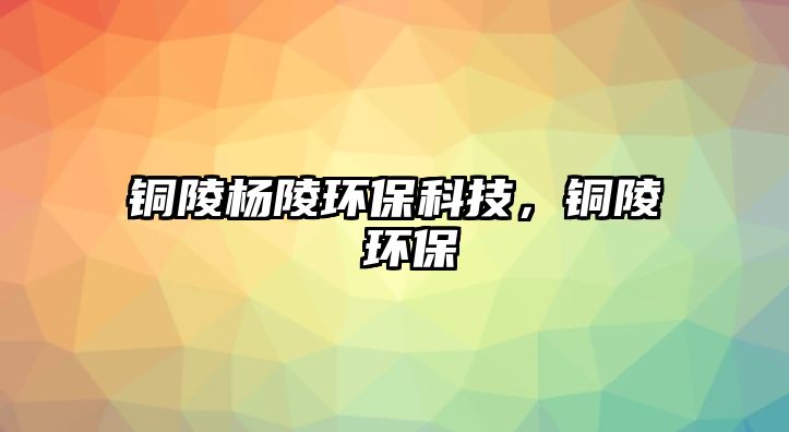 銅陵楊陵環(huán)?？萍?，銅陵 環(huán)保