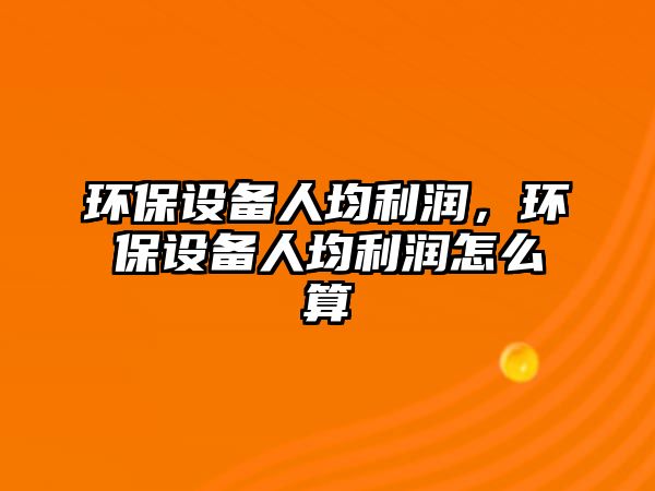 環(huán)保設備人均利潤，環(huán)保設備人均利潤怎么算