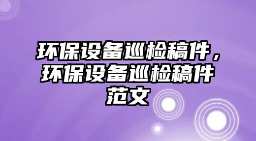 環(huán)保設(shè)備巡檢稿件，環(huán)保設(shè)備巡檢稿件范文