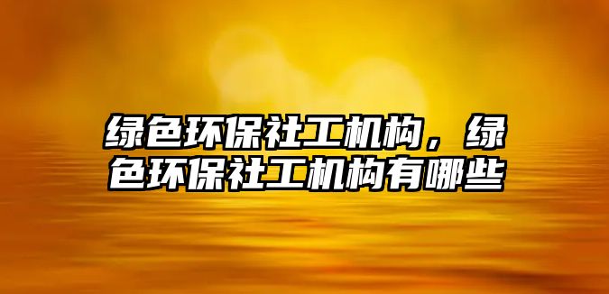 綠色環(huán)保社工機(jī)構(gòu)，綠色環(huán)保社工機(jī)構(gòu)有哪些