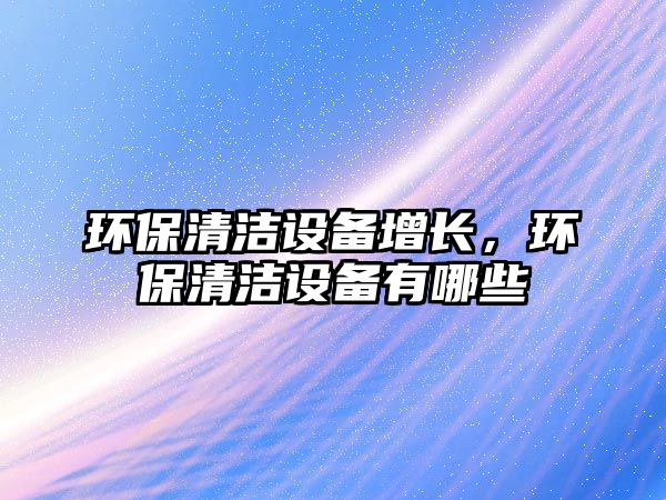 環(huán)保清潔設(shè)備增長，環(huán)保清潔設(shè)備有哪些