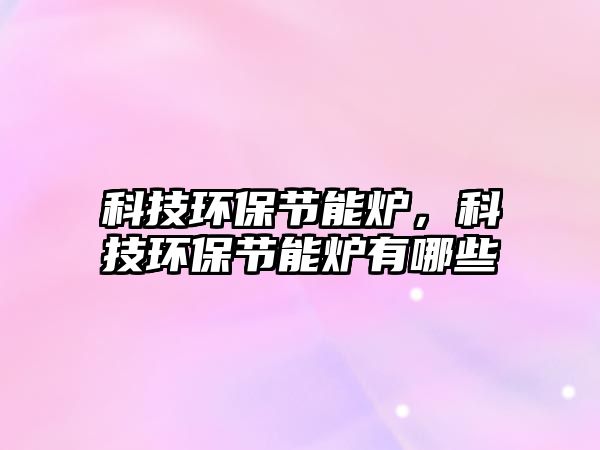 科技環(huán)保節(jié)能爐，科技環(huán)保節(jié)能爐有哪些