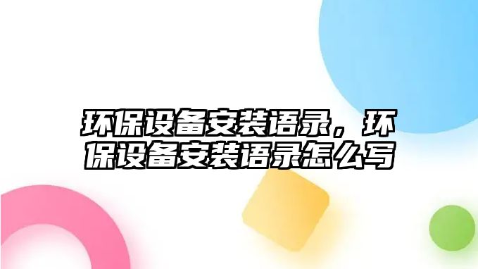 環(huán)保設(shè)備安裝語(yǔ)錄，環(huán)保設(shè)備安裝語(yǔ)錄怎么寫(xiě)